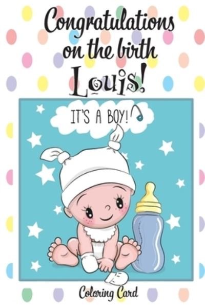 CONGRATULATIONS on the birth of LOUIS! (Coloring Card) - Florabella Publishing - Libros - Createspace Independent Publishing Platf - 9781718898622 - 8 de mayo de 2018