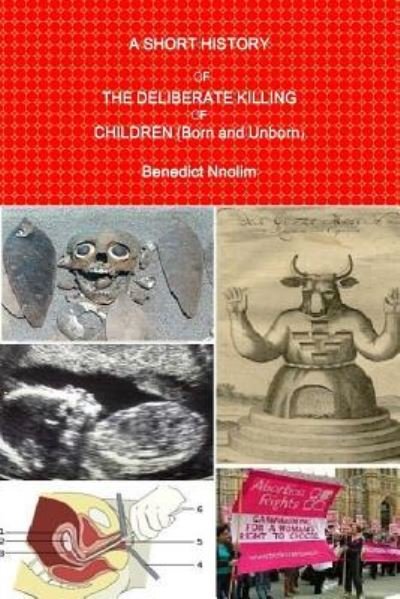 A Short History of the Deliberate Killing of Children (Born and Unborn) - B. N. Nnolim - Books - Ben Nnolim Books - 9781906914622 - June 23, 2011