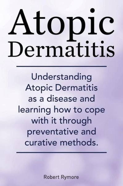 Cover for Robert Rymore · Atopic Dermatitis. Understanding Atopic Dermatitis As a Disease and Learning How to Cope with It Through Preventative and Curative Methods. (Paperback Book) (2014)