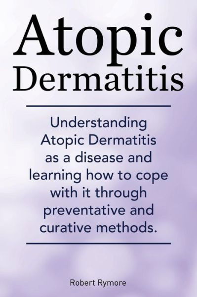 Atopic Dermatitis. Understanding Atopic Dermatitis As a Disease and Learning How to Cope with It Through Preventative and Curative Methods. - Robert Rymore - Książki - IMB Publishing - 9781910410622 - 24 września 2014