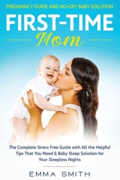 Cover for Emma Smith · First-Time Mom: Pregnancy Guide and No-Cry Baby Solution: The complete stress free guide with all the helpful tips that you need &amp; baby sleep solution for your sleepless nights (Paperback Book) (2020)