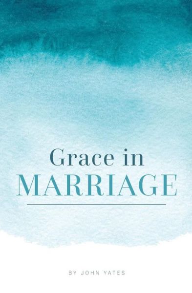 Grace in Marriage - Dr John Yates - Books - Createspace Independent Publishing Platf - 9781986396622 - March 12, 2018