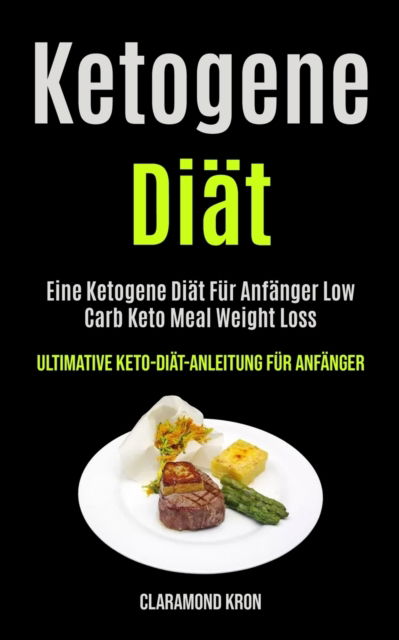 Ketogene Diat: Eine Ketogene Diat Fur Anfanger Low Carb Keto Meal Weight Loss (Ultimative Keto-diat-anleitung Fur Anfanger) - Claramond Kron - Książki - Micheal Kannedy - 9781990061622 - 6 października 2020