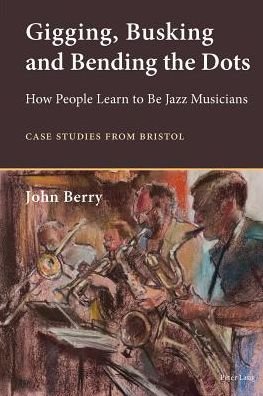 Cover for John Berry · Gigging, Busking and Bending the Dots: How People Learn to Be Jazz Musicians. Case Studies from Bristol (Paperback Book) [New edition] (2013)