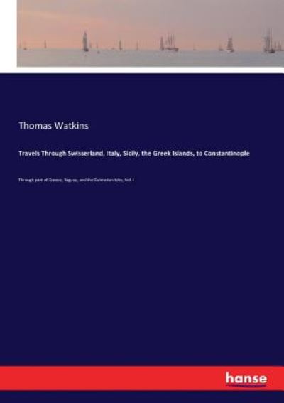 Cover for Thomas Watkins · Travels Through Swisserland, Italy, Sicily, the Greek Islands, to Constantinople: Through part of Greece, Ragusa, and the Dalmatian Isles, Vol. I (Pocketbok) (2016)