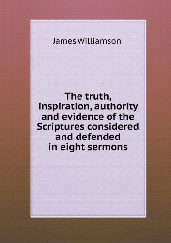 Cover for James Williamson · The Truth, Inspiration, Authority and Evidence of the Scriptures Considered and Defended in Eight Sermons (Paperback Book) (2013)