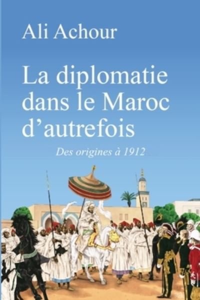Cover for Achour Ali Achour · La diplomatie dans le Maroc d'autrefois: Des origines a 1912 (Taschenbuch) (2022)