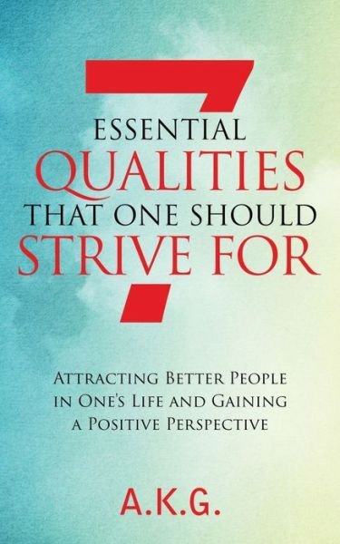 Cover for A K G · 7 Essential Qualities That One Should Strive For: Attracting Better People in One's Life and Gaining a Positive Perspective (Paperback Book) (2020)