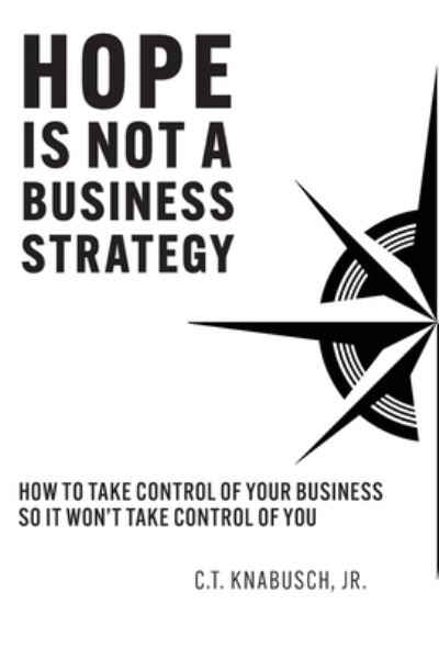 Cover for C T Knabusch · Hope Is Not A Business Strategy: How To Take Control Of Your Business So It Won't Take Control Of You (Inbunden Bok) (2022)