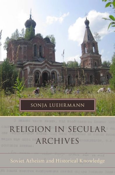 Cover for Luehrmann, Sonja (assistant professor of anthropology, assistant professor of anthropology, Simon Fraser University, Vancouver, BC) · Religion in Secular Archives: Soviet Atheism and Historical Knowledge - Oxford Series on History and Archives (Hardcover bog) (2015)