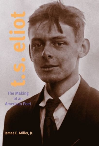 Cover for James E. Miller Jr. · T. S. Eliot: The Making of an American Poet, 1888-1922 (Paperback Book) (2008)