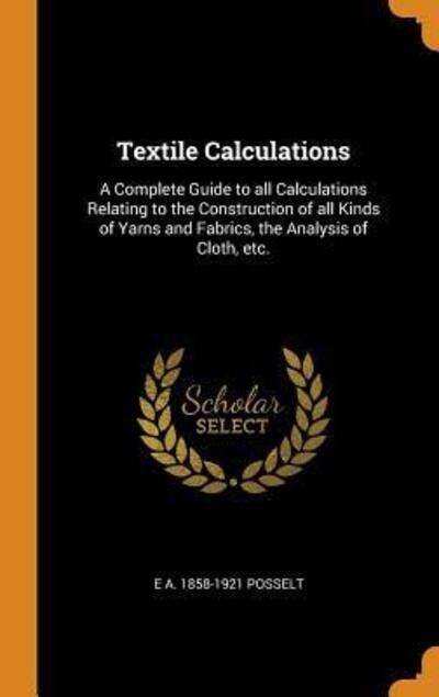 Textile Calculations: A Complete Guide to All Calculations Relating to the Construction of All Kinds of Yarns and Fabrics, the Analysis of Cloth, Etc. - E A 1858-1921 Posselt - Books - Franklin Classics Trade Press - 9780344738623 - November 5, 2018