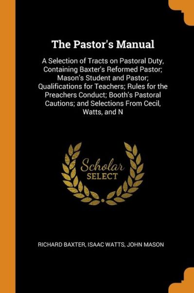 The Pastor's Manual: A Selection of Tracts on Pastoral Duty, Containing Baxter's Reformed Pastor; Mason's Student and Pastor; Qualifications for Teachers; Rules for the Preachers Conduct; Booth's Pastoral Cautions; And Selections from Cecil, Watts, and N - Richard Baxter - Books - Franklin Classics Trade Press - 9780344952623 - November 8, 2018