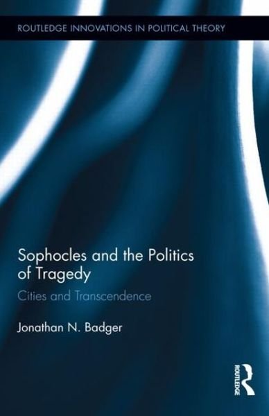 Cover for Badger, Jonathan N. (St. John's College, Annapolis, USA) · Sophocles and the Politics of Tragedy: Cities and Transcendence - Routledge Innovations in Political Theory (Hardcover Book) (2012)