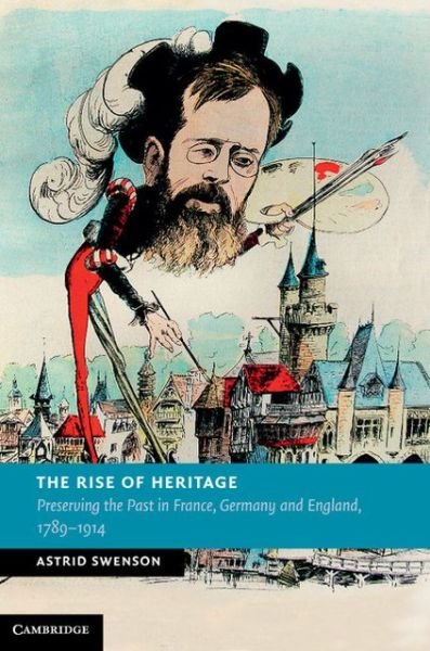 Cover for Swenson, Astrid (Brunel University) · The Rise of Heritage: Preserving the Past in France, Germany and England, 1789–1914 - New Studies in European History (Hardcover Book) (2013)
