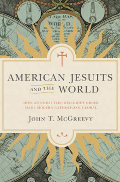 Cover for John T. McGreevy · American Jesuits and the World: How an Embattled Religious Order Made Modern Catholicism Global (Hardcover Book) (2016)