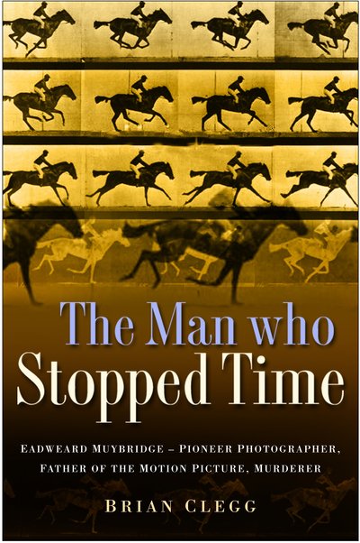 Cover for Brian Clegg · The Man Who Stopped Time: Eadweard Muybridge - Pioneer Photographer, Father of the Motion Picture, Murderer (Hardcover Book) [UK edition] (2007)