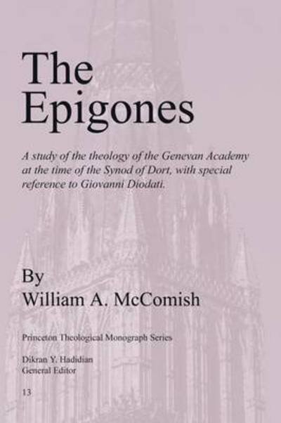 Cover for William A. Mccomish · The Epigones: a Study of the Theology of the Genevan Academy at the Time of the Synod of Dort, with Special Reference to Giovanni Diodati. (Princeton Theological Monographs) (Paperback Book) (1989)