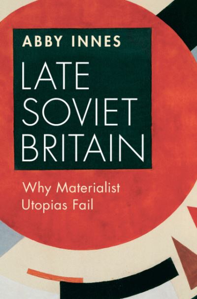 Cover for Innes, Abby (London School of Economics and Political Science) · Late Soviet Britain: Why Materialist Utopias Fail (Hardcover Book) (2023)