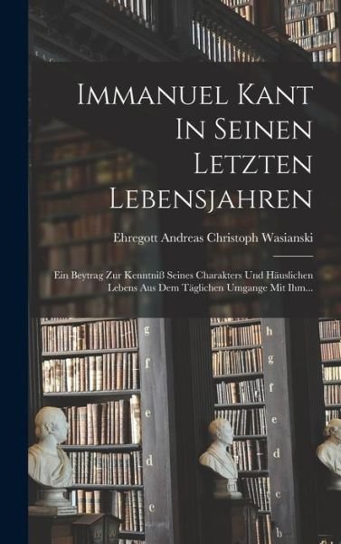 Cover for Ehregott Andreas Christoph Wasianski · Immanuel Kant in Seinen Letzten Lebensjahren (Buch) (2022)