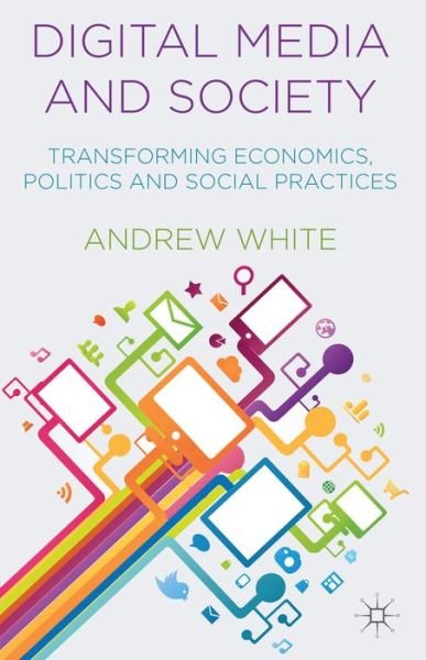 Digital Media and Society: Transforming Economics, Politics and Social Practices - A. White - Libros - Palgrave Macmillan - 9781137393623 - 22 de agosto de 2014