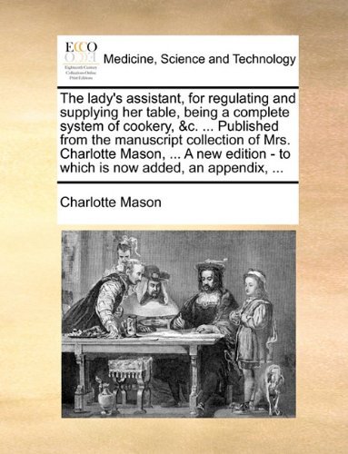 Cover for Charlotte Mason · The Lady's Assistant, for Regulating and Supplying Her Table, Being a Complete System of Cookery, &amp;c. ... Published from the Manuscript Collection of ... - to Which is Now Added, an Appendix, ... (Pocketbok) (2010)