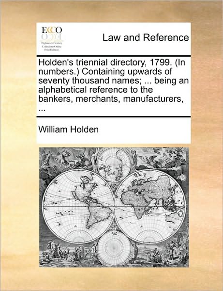 Holden's Triennial Directory, 1799. (In Numbers.) Containing Upwards of Seventy Thousand Names; ... Being an Alphabetical Reference to the Bankers, Merchants, Manufacturers, ... - William Holden - Kirjat - Gale ECCO, Print Editions - 9781170088623 - keskiviikko 9. kesäkuuta 2010