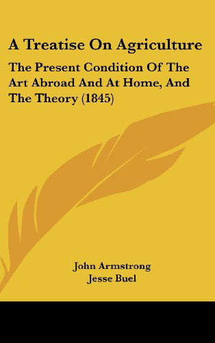 Cover for John Armstrong · A Treatise on Agriculture: the Present Condition of the Art Abroad and at Home, and the Theory (1845) (Hardcover Book) (2008)