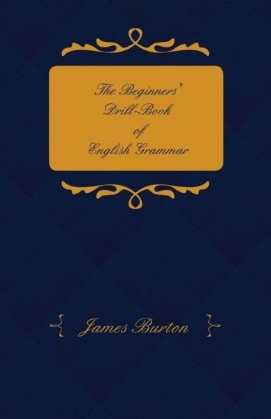 The Beginners' Drill-book of English Grammar - Adapted for Middle-class and Elementary School - James Burton - Bøker - Schauffler Press - 9781444673623 - 26. januar 2010