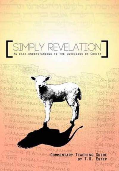 Simply Revelation: an Easy Understanding to the Unveiling of Christ - T R Estep - Kirjat - WestBow Press - 9781449764623 - keskiviikko 26. syyskuuta 2012
