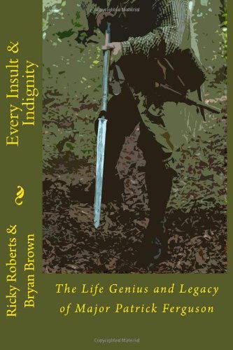 Every Insult and Indignity: the Life Genius and Legacy of Major Patrick Ferguson - Ricky Roberts - Kirjat - CreateSpace Independent Publishing Platf - 9781466255623 - perjantai 16. syyskuuta 2011