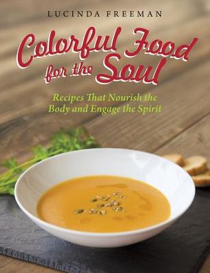 Colorful Food for the Soul: Recipes That Nourish the Body and Engage the Spirit - Lucinda Freeman - Books - LifeRich Publishing - 9781489702623 - September 22, 2014