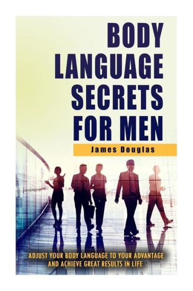 Cover for James Douglas · Body Language Secrets for Men: Adjust Your Body Language to Your Advantage and Achieve Great Results in Life (Paperback Book) (2014)