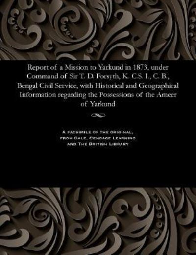 Cover for Report of a Mission to Yarkund in 1873, Under Command of Sir T. D. Forsyth, K. C.S. I., C. B., Bengal Civil Service, with Historical and Geographical Information Regarding the Possessions of the Ameer of Yarkund (Paperback Bog) (1901)
