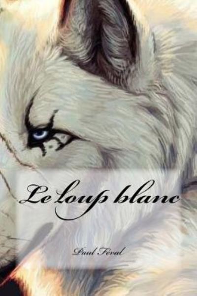 Le Loup Blanc - Paul Feval - Books - Createspace Independent Publishing Platf - 9781540616623 - November 23, 2016