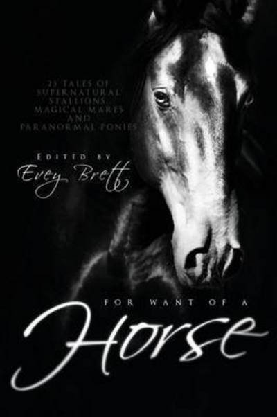 Cover for Evey Brett · For Want of a Horse: Twenty-Three Tales of Supernatural Stallions, Magical Mares, and Paranormal Ponies (Paperback Bog) (2015)
