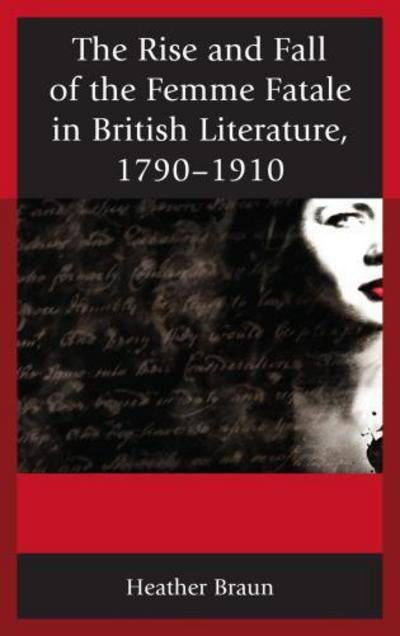 Cover for Heather L. Braun · The Rise and Fall of the Femme Fatale in British Literature, 1790–1910 (Hardcover Book) (2012)