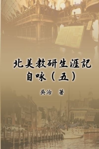Cover for Chih Wu · &amp;#21271; &amp;#32654; &amp;#25945; &amp;#30740; &amp;#29983; &amp;#28079; &amp;#35352; &amp;#33258; &amp;#21647; &amp;#65288; &amp;#20116; &amp;#65289; : My Teaching and Research Career at U.S. Naval Academy and the Johns Hopkins University (Part Five) (Paperback Book) (2015)