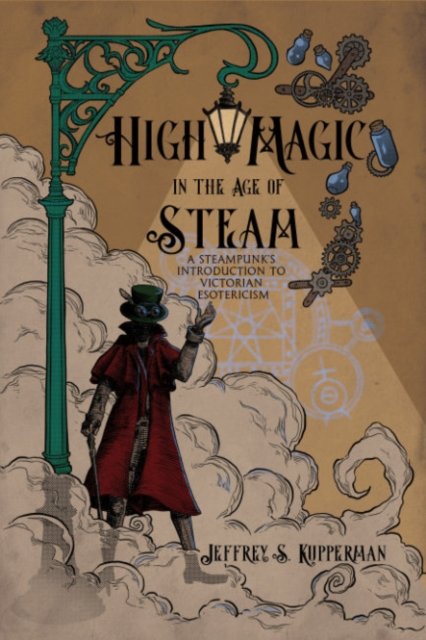 Cover for Kupperman, Jeffrey S. (Jeffrey S. Kupperman) · High Magic in the Age of Steam: A Steampunk's Introduction to Victorian Esotericism (Paperback Bog) (2024)