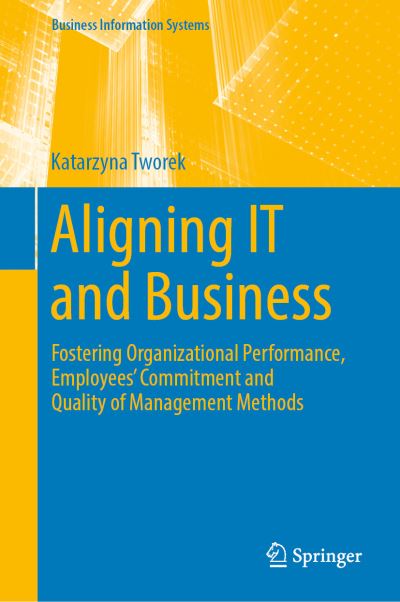 Cover for Katarzyna Tworek · Aligning IT and Business: Fostering Organizational Performance, Employees' Commitment and Quality of Management Methods - Business Information Systems (Hardcover Book) [1st ed. 2019 edition] (2019)