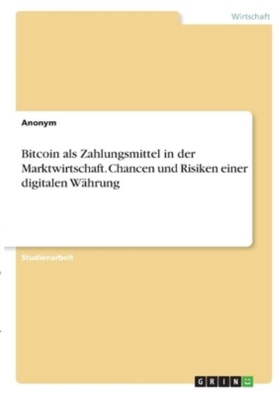 Bitcoin als Zahlungsmittel in der Marktwirtschaft. Chancen und Risiken einer digitalen Wahrung - Anonym - Książki - Grin Verlag - 9783346364623 - 7 lutego 2021