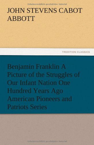 Cover for John S. C. Abbott · Benjamin Franklin a Picture of the Struggles of Our Infant Nation One Hundred Years Ago American Pioneers and Patriots Series (Paperback Book) (2012)