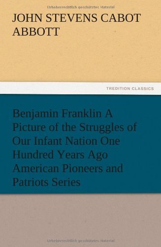 Cover for John S. C. Abbott · Benjamin Franklin a Picture of the Struggles of Our Infant Nation One Hundred Years Ago American Pioneers and Patriots Series (Paperback Bog) (2012)