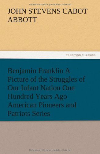 Benjamin Franklin a Picture of the Struggles of Our Infant Nation One Hundred Years Ago American Pioneers and Patriots Series - John S. C. Abbott - Books - TREDITION CLASSICS - 9783847221623 - December 12, 2012