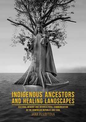 Cover for Dr. Jana Pesoutova · Indigenous Ancestors and Healing Landscapes: Cultural Memory and Intercultural Communication in the Dominican Republic and Cuba (Hardcover Book) (2019)