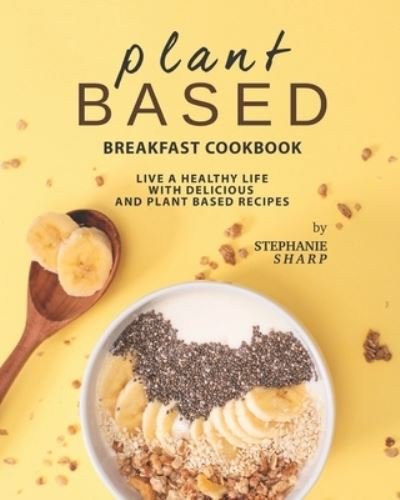 Cover for Stephanie Sharp · Plant Based Breakfast Cookbook: Live a Healthy Life with Delicious and Plant Based Recipes (Pocketbok) (2021)