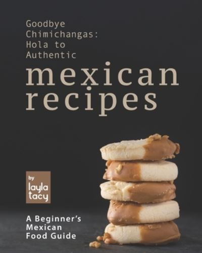 Cover for Layla Tacy · Goodbye Chimichangas: Hola to Authentic Mexican Recipes: A Beginner's Mexican Food Guide (Paperback Book) (2021)