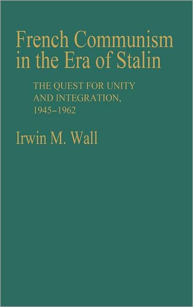 Cover for Irwin M. Wall · French Communism in the Era of Stalin: The Quest for Unity and Integration, 1945-1962 (Gebundenes Buch) (1983)