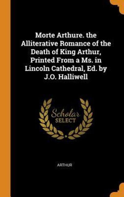 Cover for Arthur · Morte Arthure. the Alliterative Romance of the Death of King Arthur, Printed From a Ms. in Lincoln Cathedral, Ed. by J.O. Halliwell (Hardcover Book) (2018)