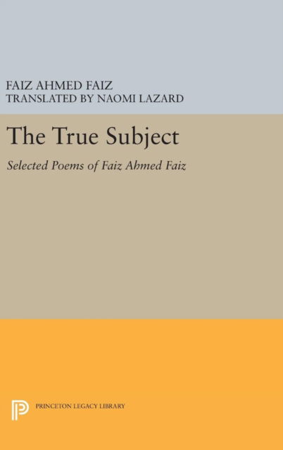 Cover for Faiz Ahmed Faiz · The True Subject: Selected Poems of Faiz Ahmed Faiz - Princeton Legacy Library (Hardcover Book) (2016)